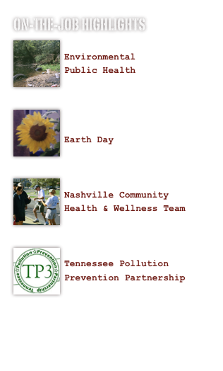 on-the-job highlights
￼
Environmental
Public Health

￼

Earth Day


￼
Nashville Community
Health & Wellness Team

￼
Tennessee Pollution Prevention Partnership